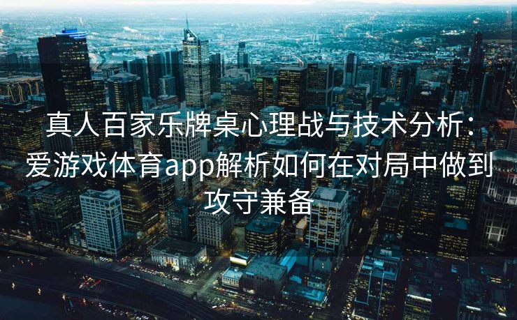 真人百家乐牌桌心理战与技术分析：爱游戏体育app解析如何在对局中做到攻守兼备