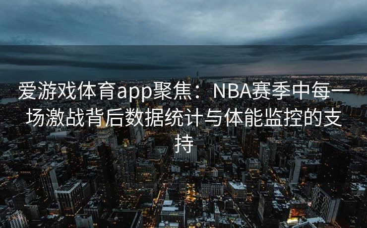 爱游戏体育app聚焦：NBA赛季中每一场激战背后数据统计与体能监控的支持