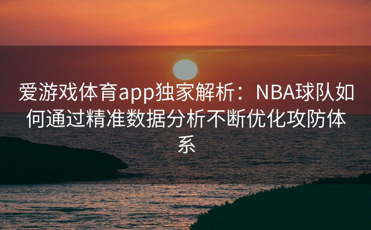 爱游戏体育app独家解析：NBA球队如何通过精准数据分析不断优化攻防体系