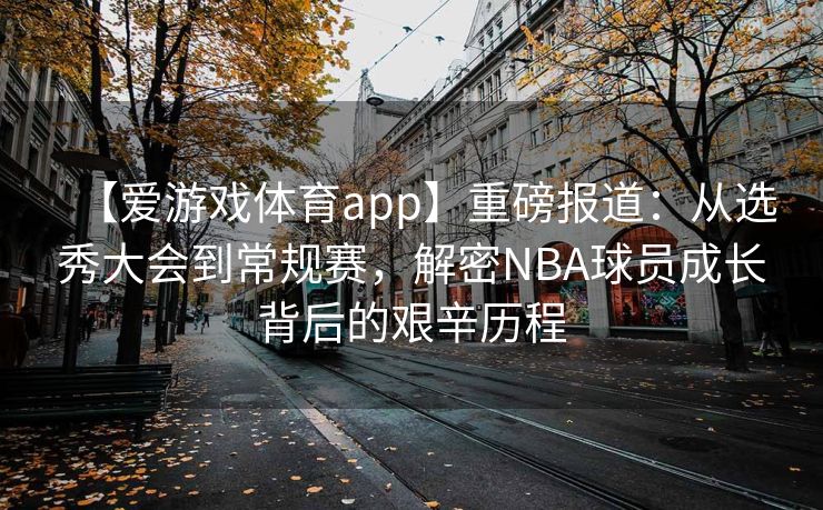 【爱游戏体育app】重磅报道：从选秀大会到常规赛，解密NBA球员成长背后的艰辛历程