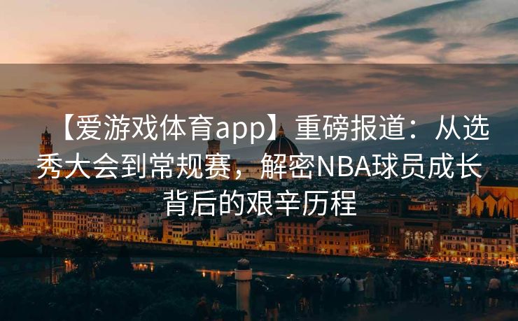 【爱游戏体育app】重磅报道：从选秀大会到常规赛，解密NBA球员成长背后的艰辛历程