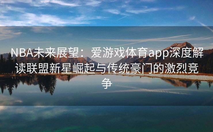 NBA未来展望：爱游戏体育app深度解读联盟新星崛起与传统豪门的激烈竞争