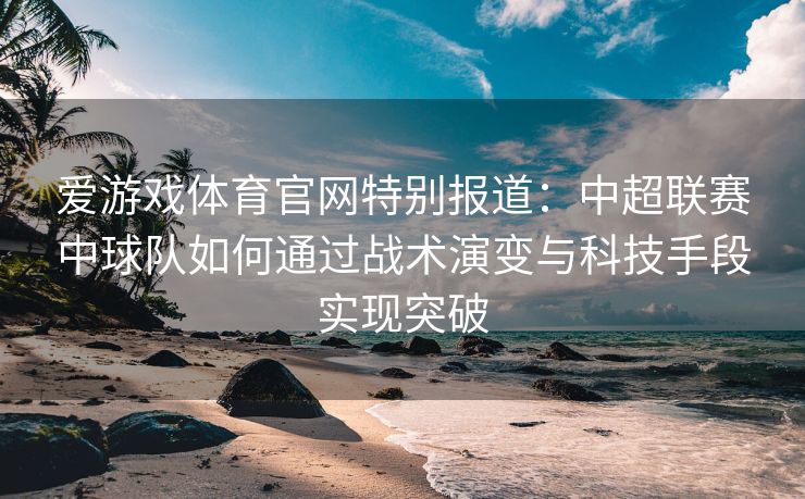 爱游戏体育官网特别报道：中超联赛中球队如何通过战术演变与科技手段实现突破