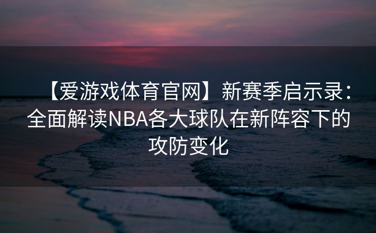 【爱游戏体育官网】新赛季启示录：全面解读NBA各大球队在新阵容下的攻防变化