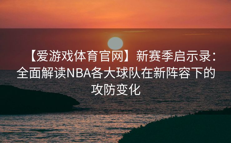 【爱游戏体育官网】新赛季启示录：全面解读NBA各大球队在新阵容下的攻防变化