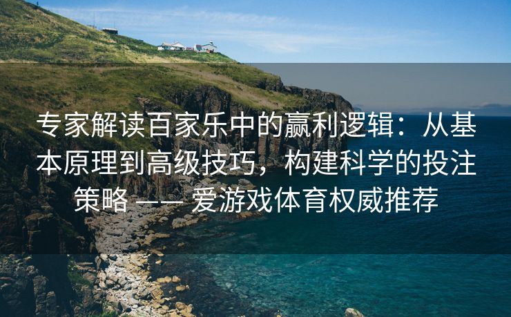 专家解读百家乐中的赢利逻辑：从基本原理到高级技巧，构建科学的投注策略 —— 爱游戏体育权威推荐