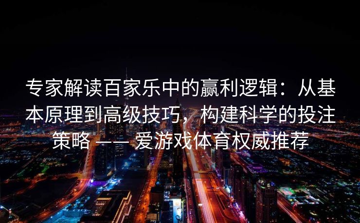 专家解读百家乐中的赢利逻辑：从基本原理到高级技巧，构建科学的投注策略 —— 爱游戏体育权威推荐