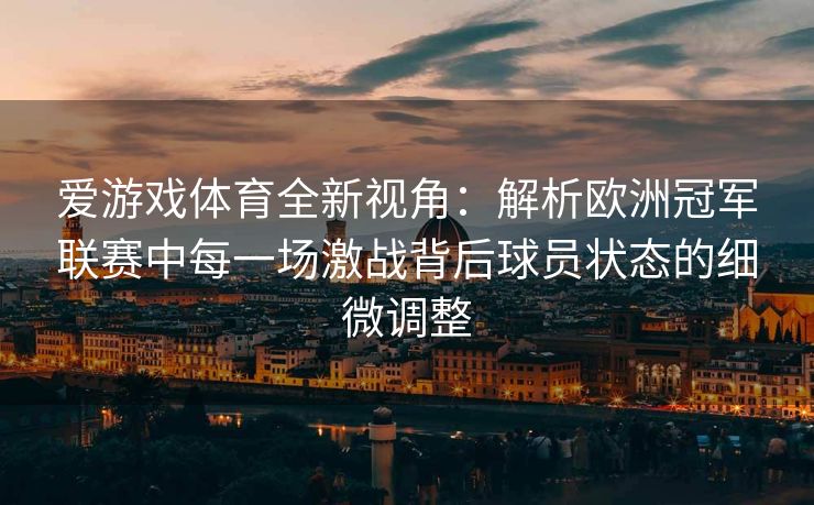 爱游戏体育全新视角：解析欧洲冠军联赛中每一场激战背后球员状态的细微调整