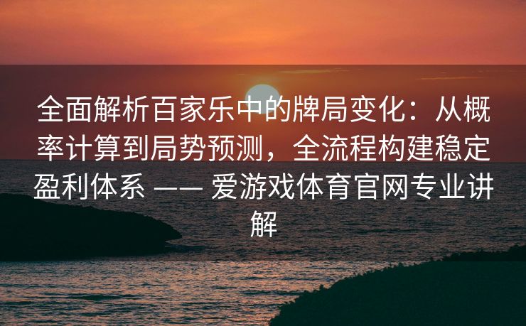 全面解析百家乐中的牌局变化：从概率计算到局势预测，全流程构建稳定盈利体系 —— 爱游戏体育官网专业讲解