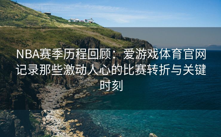 NBA赛季历程回顾：爱游戏体育官网记录那些激动人心的比赛转折与关键时刻