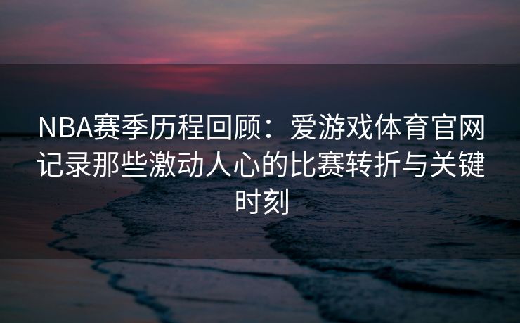 NBA赛季历程回顾：爱游戏体育官网记录那些激动人心的比赛转折与关键时刻