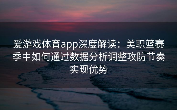 爱游戏体育app深度解读：美职篮赛季中如何通过数据分析调整攻防节奏实现优势