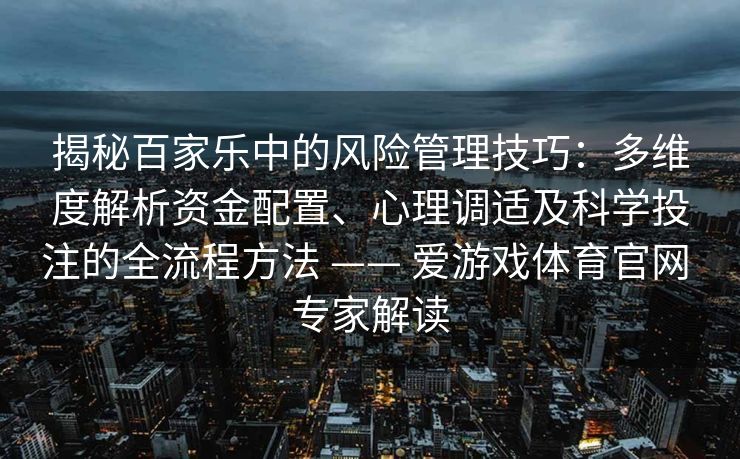 揭秘百家乐中的风险管理技巧：多维度解析资金配置、心理调适及科学投注的全流程方法 —— 爱游戏体育官网 专家解读