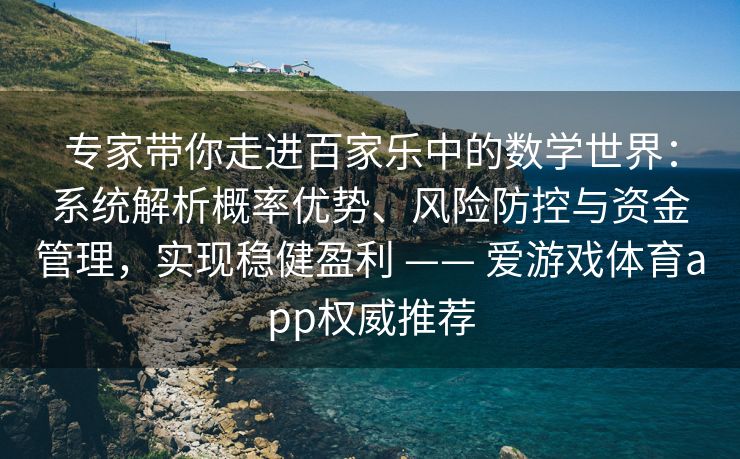 专家带你走进百家乐中的数学世界：系统解析概率优势、风险防控与资金管理，实现稳健盈利 —— 爱游戏体育app权威推荐