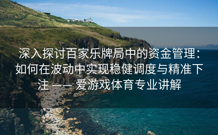 深入探讨百家乐牌局中的资金管理：如何在波动中实现稳健调度与精准下注 —— 爱游戏体育专业讲解