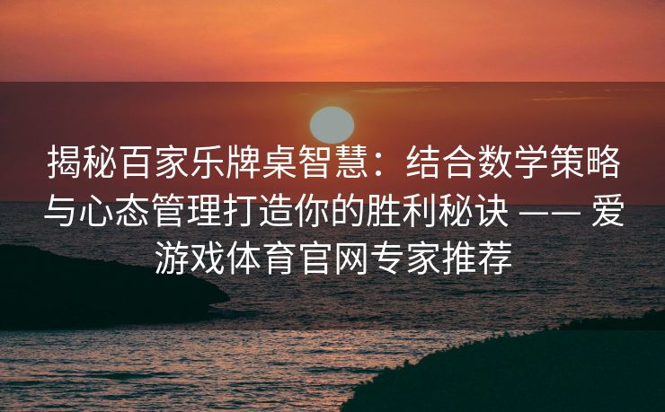 揭秘百家乐牌桌智慧：结合数学策略与心态管理打造你的胜利秘诀 —— 爱游戏体育官网专家推荐