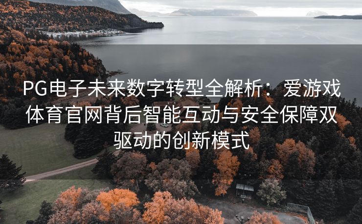 PG电子未来数字转型全解析：爱游戏体育官网背后智能互动与安全保障双驱动的创新模式