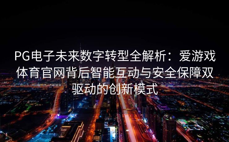 PG电子未来数字转型全解析：爱游戏体育官网背后智能互动与安全保障双驱动的创新模式