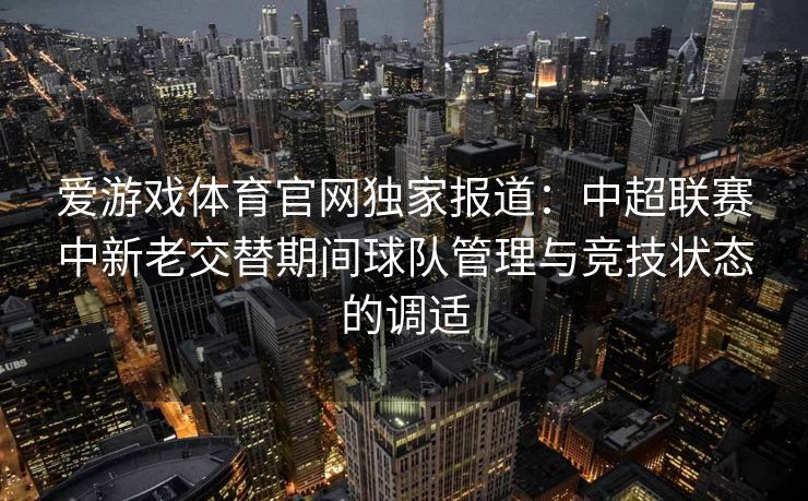 爱游戏体育官网独家报道：中超联赛中新老交替期间球队管理与竞技状态的调适