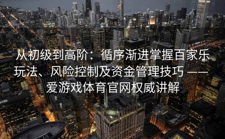 从初级到高阶：循序渐进掌握百家乐玩法、风险控制及资金管理技巧 —— 爱游戏体育官网权威讲解