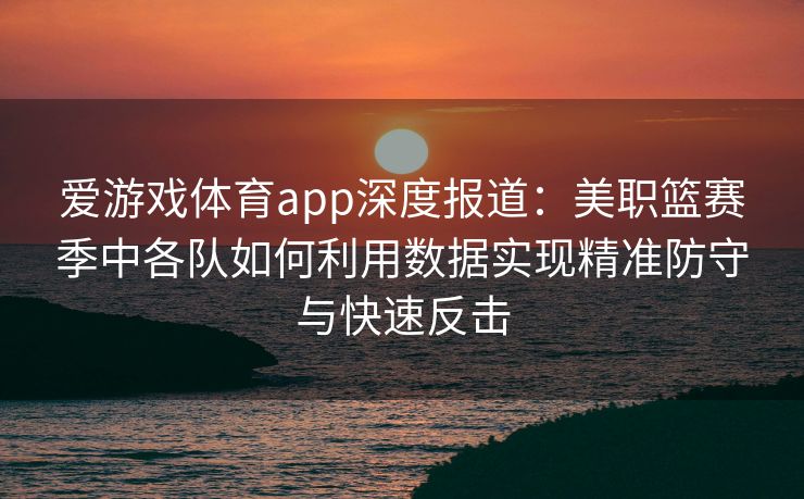 爱游戏体育app深度报道：美职篮赛季中各队如何利用数据实现精准防守与快速反击