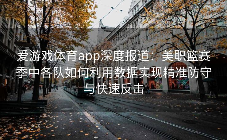 爱游戏体育app深度报道：美职篮赛季中各队如何利用数据实现精准防守与快速反击