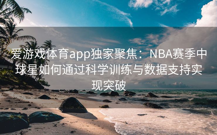 爱游戏体育app独家聚焦：NBA赛季中球星如何通过科学训练与数据支持实现突破