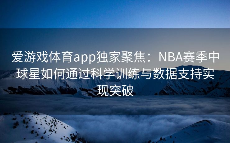 爱游戏体育app独家聚焦：NBA赛季中球星如何通过科学训练与数据支持实现突破