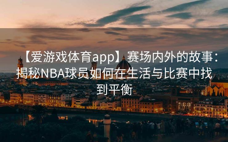 【爱游戏体育app】赛场内外的故事：揭秘NBA球员如何在生活与比赛中找到平衡