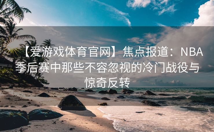 【爱游戏体育官网】焦点报道：NBA季后赛中那些不容忽视的冷门战役与惊奇反转