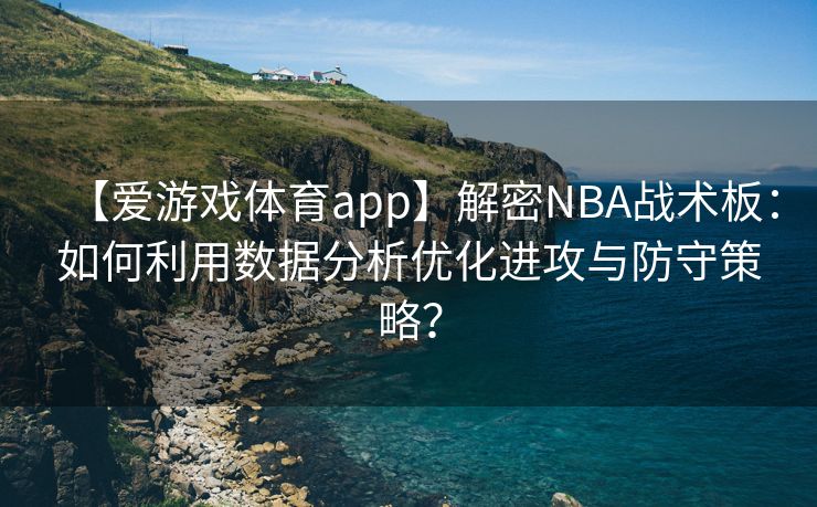 【爱游戏体育app】解密NBA战术板：如何利用数据分析优化进攻与防守策略？