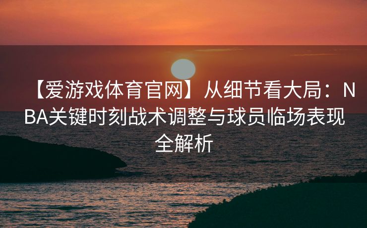 【爱游戏体育官网】从细节看大局：NBA关键时刻战术调整与球员临场表现全解析